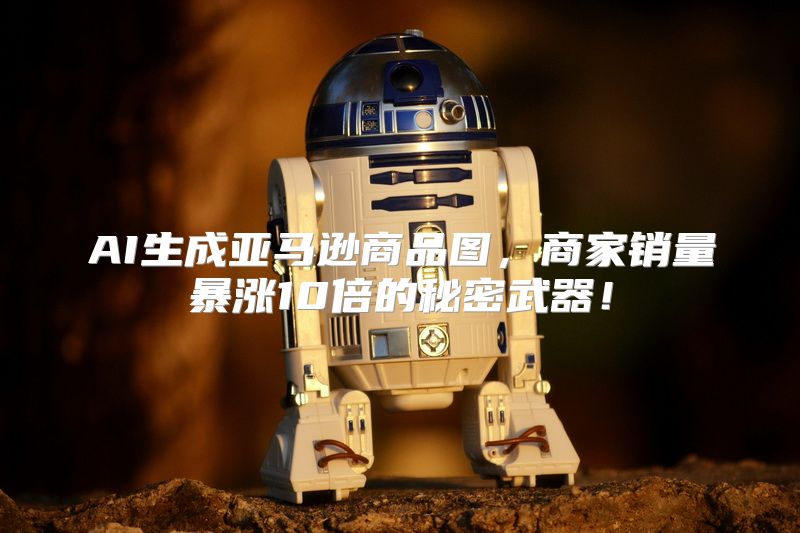 AI生成亚马逊商品图，商家销量暴涨10倍的秘密武器！