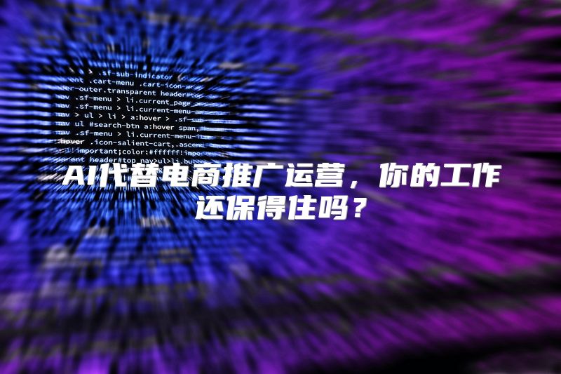 AI代替电商推广运营，你的工作还保得住吗？