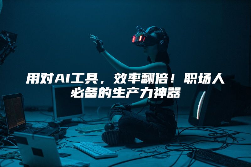 用对AI工具，效率翻倍！职场人必备的生产力神器
