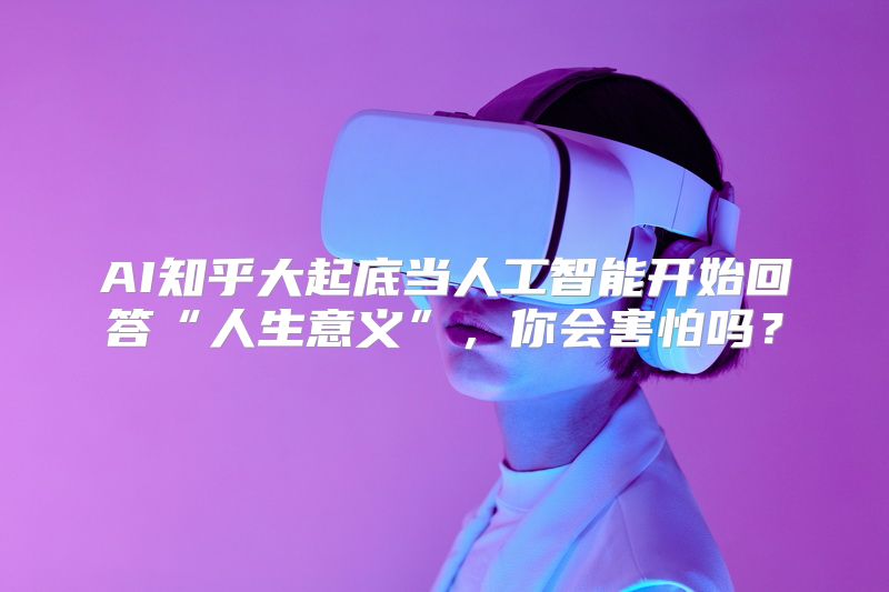AI知乎大起底当人工智能开始回答“人生意义”，你会害怕吗？