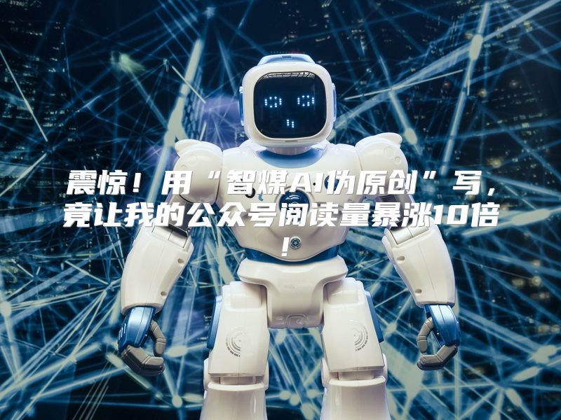 震惊！用“智煤AI伪原创”写，竟让我的公众号阅读量暴涨10倍！