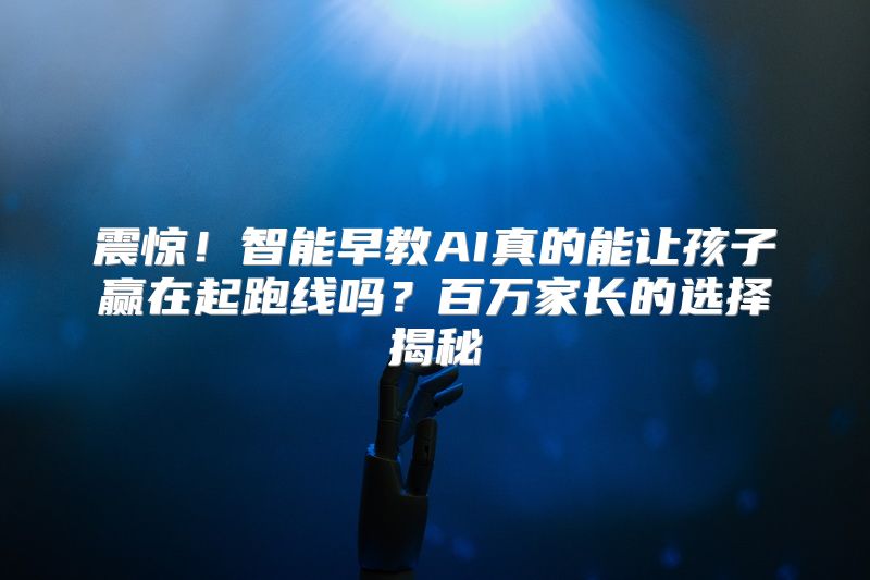 震惊！智能早教AI真的能让孩子赢在起跑线吗？百万家长的选择揭秘