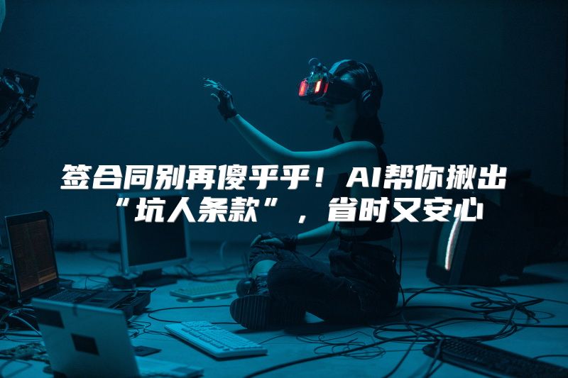 签合同别再傻乎乎！AI帮你揪出“坑人条款”，省时又安心