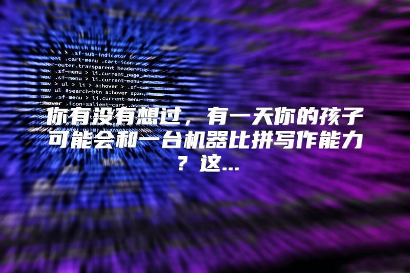 你有没有想过，有一天你的孩子可能会和一台机器比拼写作能力？这...