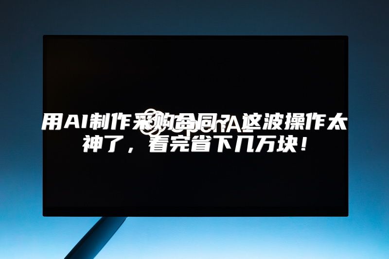 用AI制作采购合同？这波操作太神了，看完省下几万块！