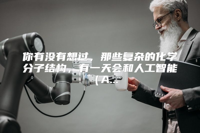 你有没有想过，那些复杂的化学分子结构，有一天会和人工智能（A...