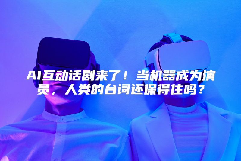 AI互动话剧来了！当机器成为演员，人类的台词还保得住吗？
