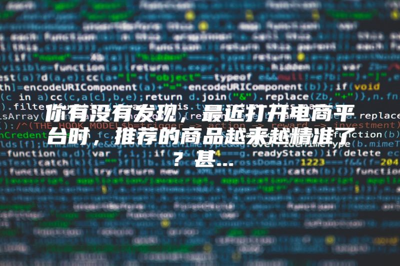 你有没有发现，最近打开电商平台时，推荐的商品越来越精准了？甚...