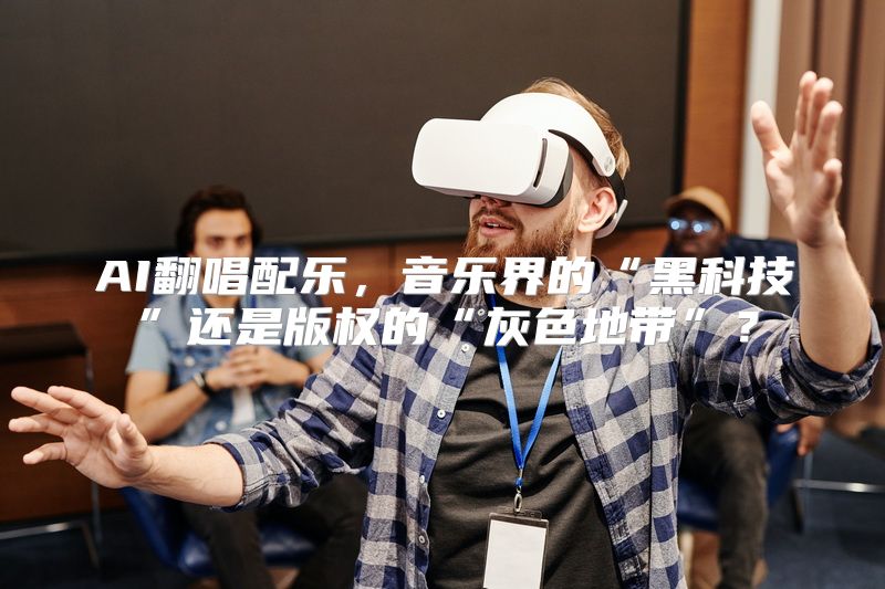 AI翻唱配乐，音乐界的“黑科技”还是版权的“灰色地带”？