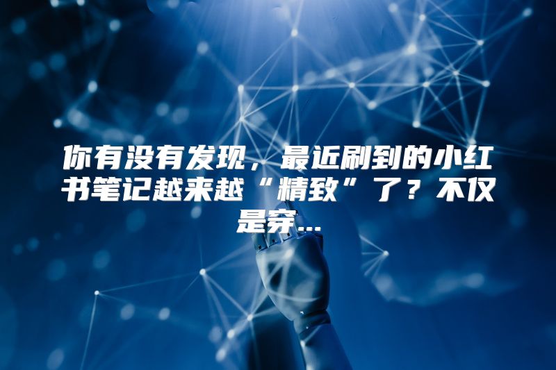 你有没有发现，最近刷到的小红书笔记越来越“精致”了？不仅是穿...