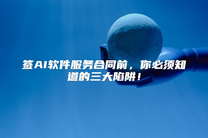 签AI软件服务合同前，你必须知道的三大陷阱！