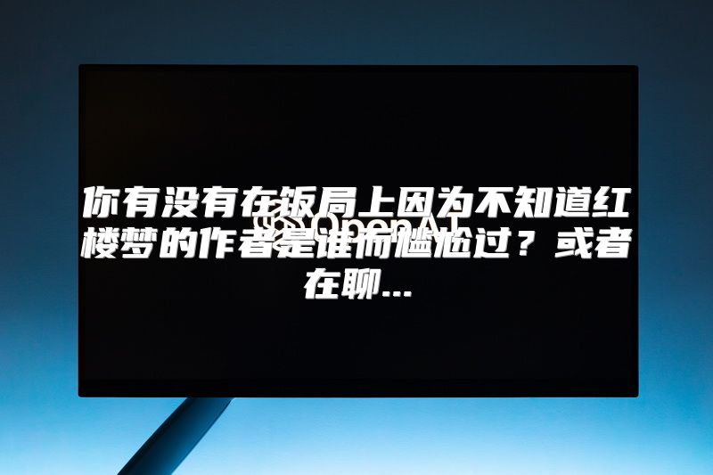 你有没有在饭局上因为不知道红楼梦的作者是谁而尴尬过？或者在聊...