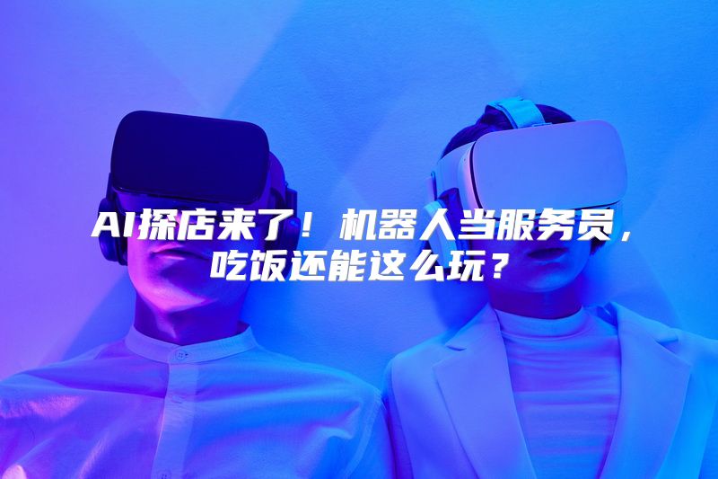 AI探店来了！机器人当服务员，吃饭还能这么玩？