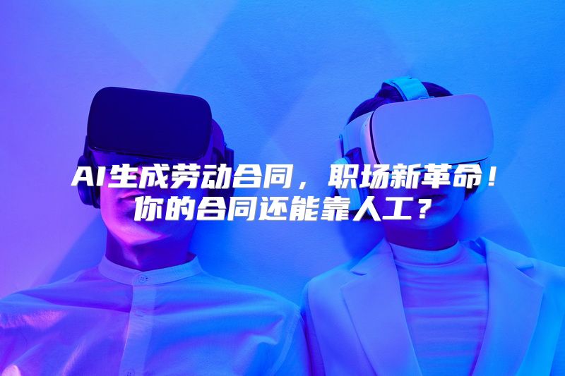 AI生成劳动合同，职场新革命！你的合同还能靠人工？