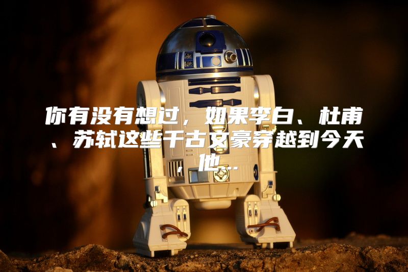 你有没有想过，如果李白、杜甫、苏轼这些千古文豪穿越到今天，他...