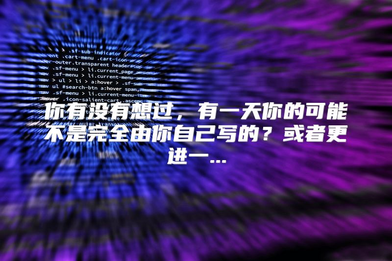 你有没有想过，有一天你的可能不是完全由你自己写的？或者更进一...