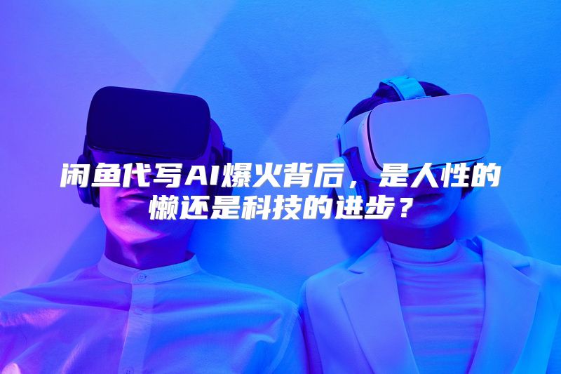闲鱼代写AI爆火背后，是人性的懒还是科技的进步？