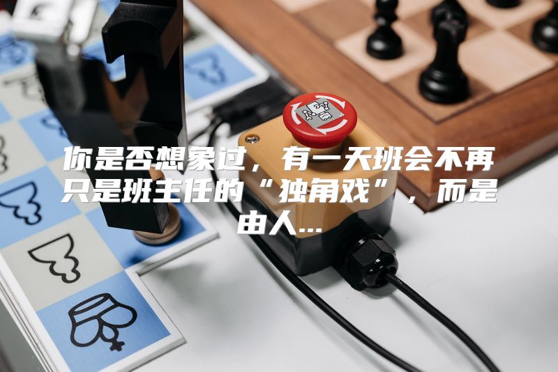 你是否想象过，有一天班会不再只是班主任的“独角戏”，而是由人...