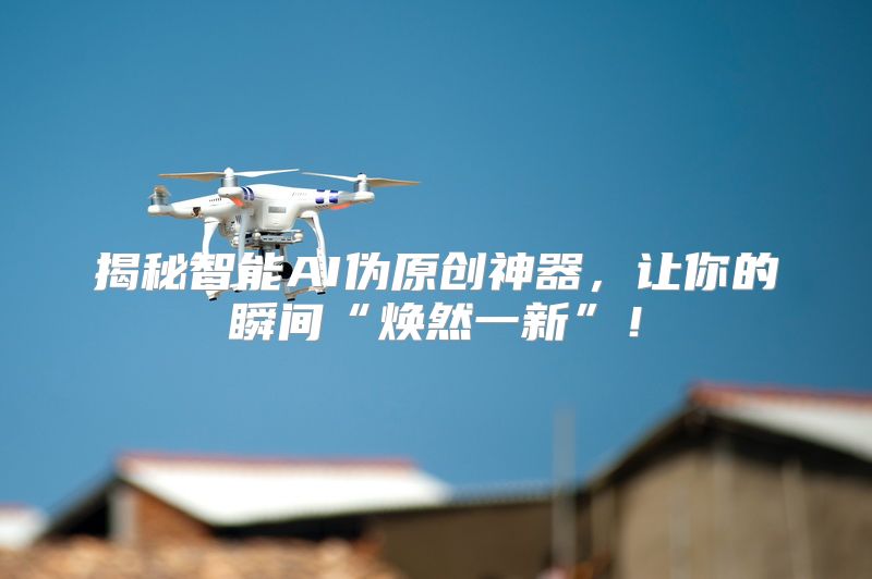 揭秘智能AI伪原创神器，让你的瞬间“焕然一新”！