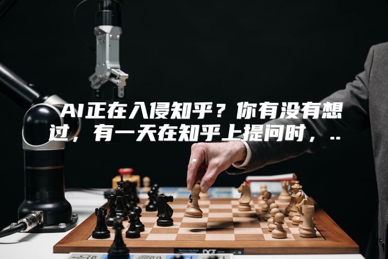  AI正在入侵知乎？你有没有想过，有一天在知乎上提问时，...