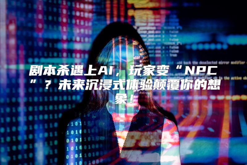 剧本杀遇上AI，玩家变“NPC”？未来沉浸式体验颠覆你的想象！
