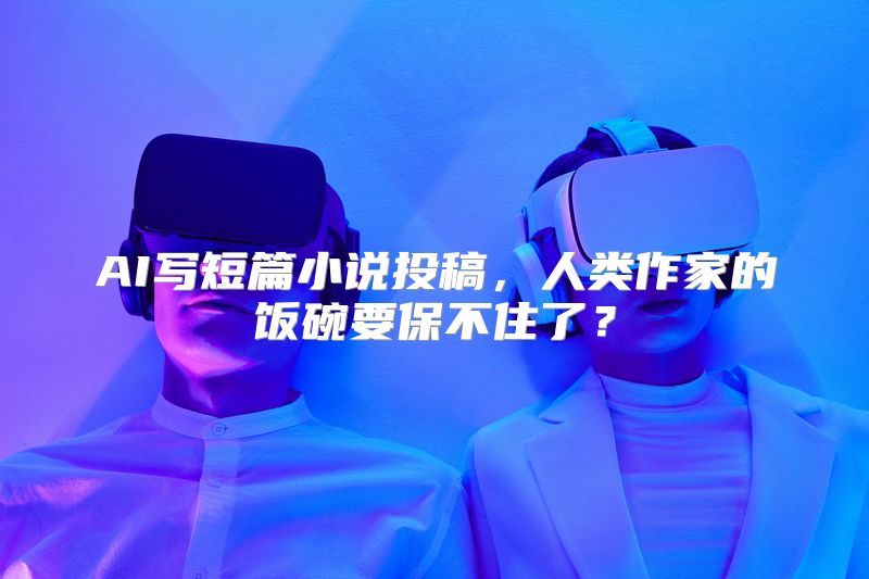 AI写短篇小说投稿，人类作家的饭碗要保不住了？