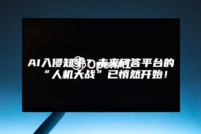 AI入侵知乎？未来问答平台的“人机大战”已悄然开始！