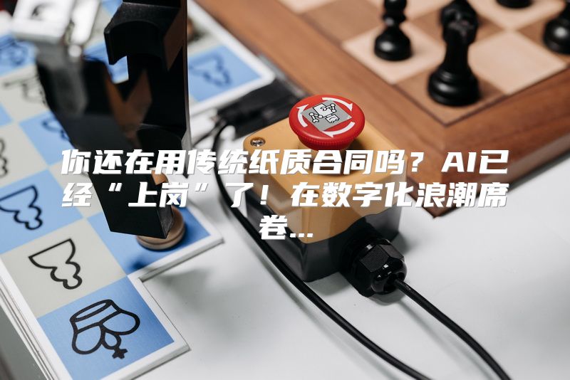你还在用传统纸质合同吗？AI已经“上岗”了！在数字化浪潮席卷...