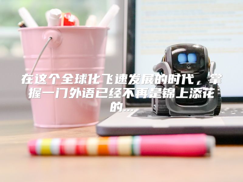 在这个全球化飞速发展的时代，掌握一门外语已经不再是锦上添花的...