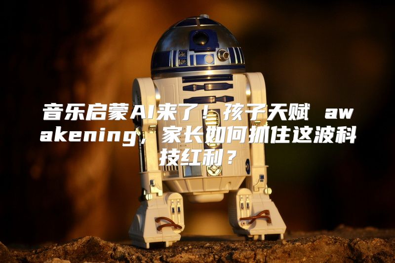 音乐启蒙AI来了！孩子天赋 awakening，家长如何抓住这波科技红利？
