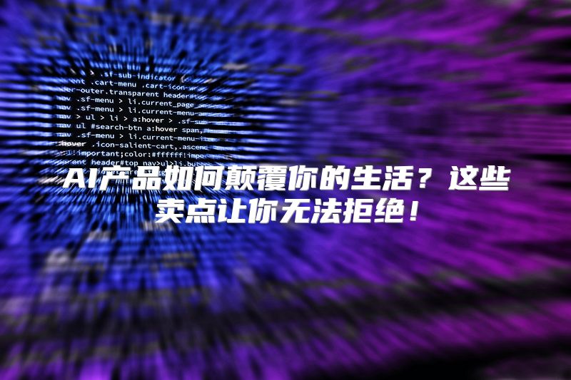 AI产品如何颠覆你的生活？这些卖点让你无法拒绝！