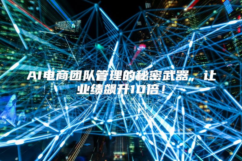 AI电商团队管理的秘密武器，让业绩飙升10倍！