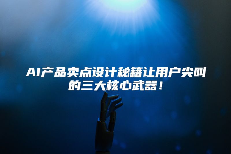 AI产品卖点设计秘籍让用户尖叫的三大核心武器！