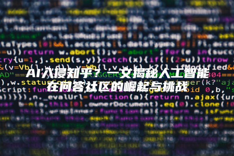 AI入侵知乎？一文揭秘人工智能在问答社区的崛起与挑战