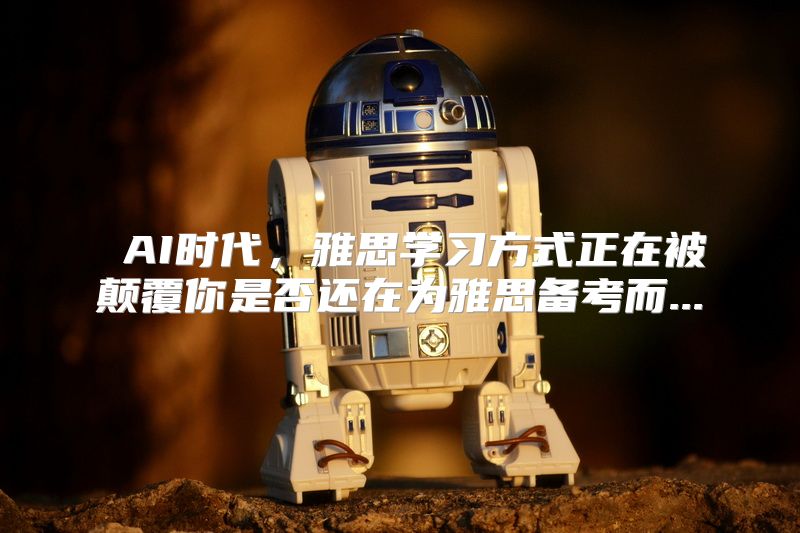  AI时代，雅思学习方式正在被颠覆你是否还在为雅思备考而...