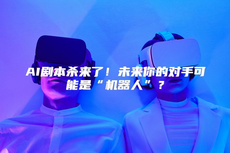 AI剧本杀来了！未来你的对手可能是“机器人”？