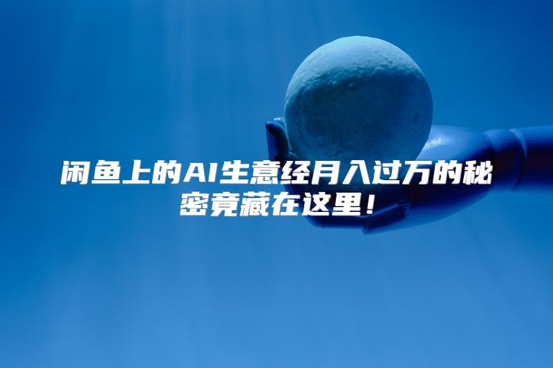 闲鱼上的AI生意经月入过万的秘密竟藏在这里！