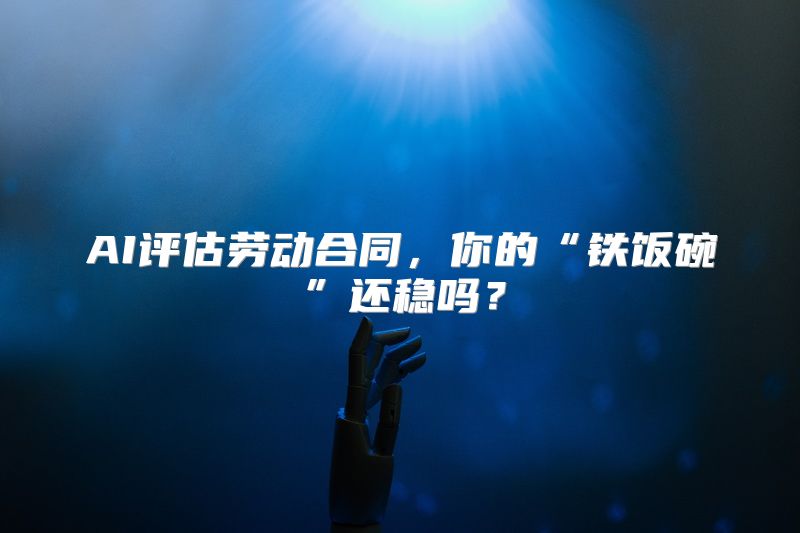 AI评估劳动合同，你的“铁饭碗”还稳吗？