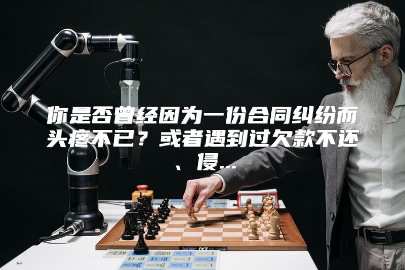 你是否曾经因为一份合同纠纷而头疼不已？或者遇到过欠款不还、侵...