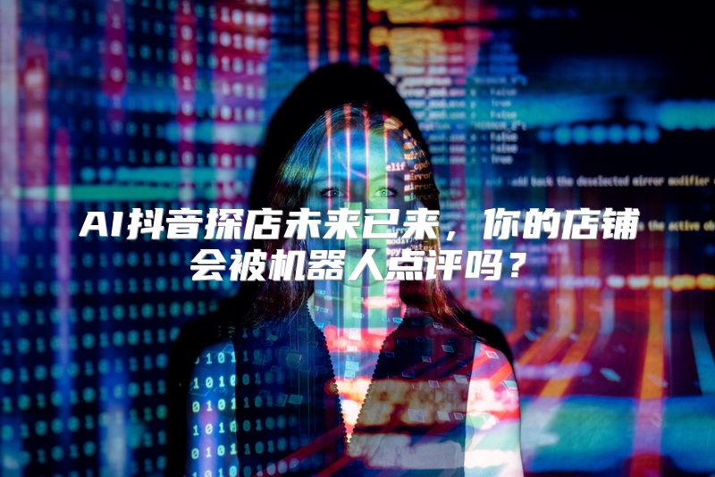AI抖音探店未来已来，你的店铺会被机器人点评吗？
