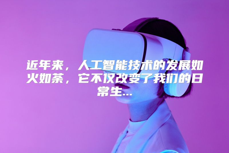 近年来，人工智能技术的发展如火如荼，它不仅改变了我们的日常生...