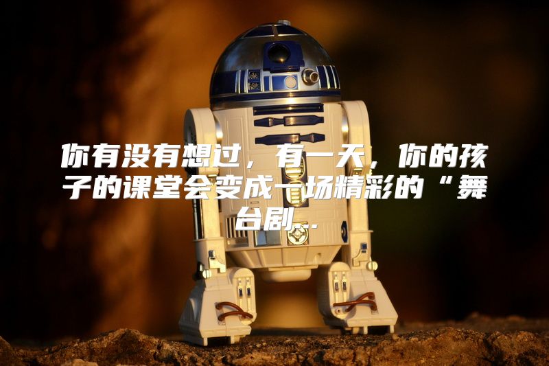 你有没有想过，有一天，你的孩子的课堂会变成一场精彩的“舞台剧...