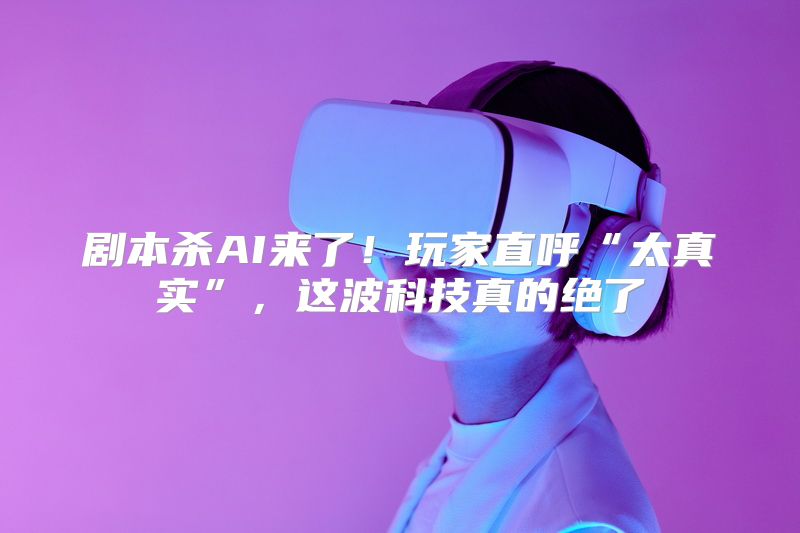剧本杀AI来了！玩家直呼“太真实”，这波科技真的绝了