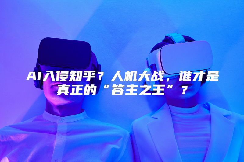 AI入侵知乎？人机大战，谁才是真正的“答主之王”？