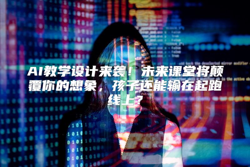 AI教学设计来袭！未来课堂将颠覆你的想象，孩子还能输在起跑线上？