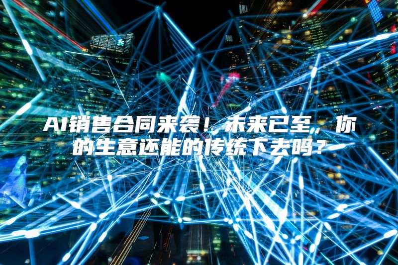 AI销售合同来袭！未来已至，你的生意还能的传统下去吗？