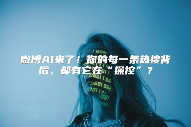 微博AI来了！你的每一条热搜背后，都有它在“操控”？