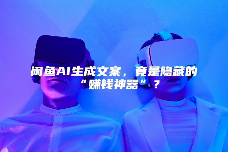 闲鱼AI生成文案，竟是隐藏的“赚钱神器”？