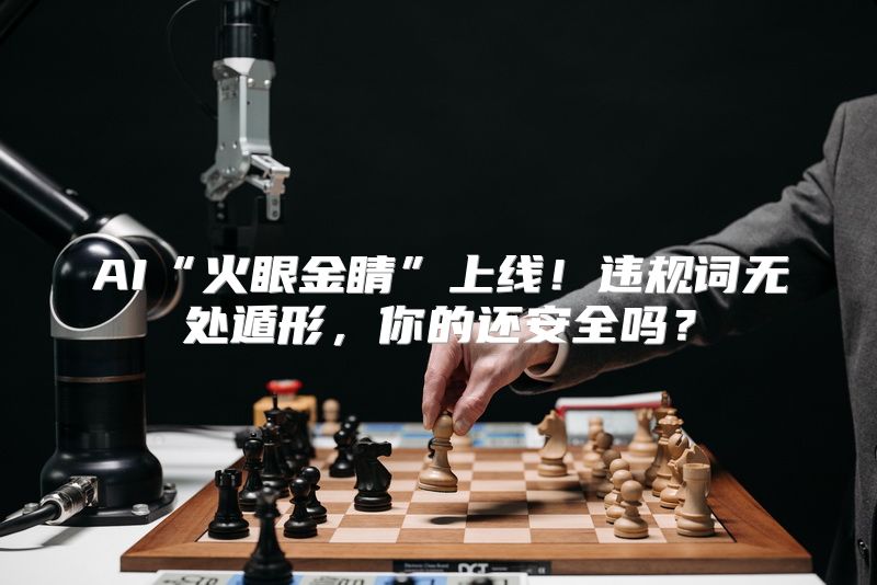 AI“火眼金睛”上线！违规词无处遁形，你的还安全吗？