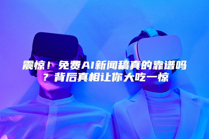 震惊！免费AI新闻稿真的靠谱吗？背后真相让你大吃一惊